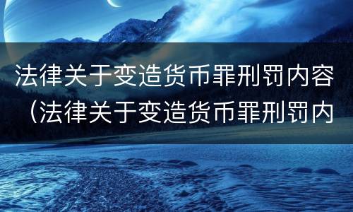 法律关于变造货币罪刑罚内容（法律关于变造货币罪刑罚内容的规定）