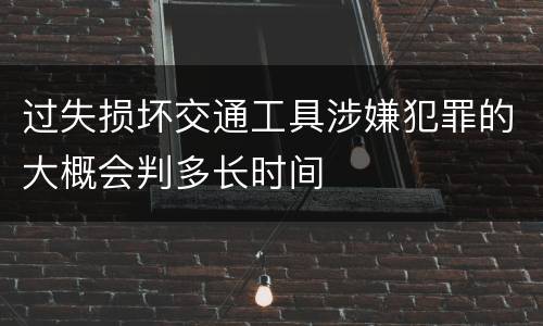 过失损坏交通工具涉嫌犯罪的大概会判多长时间