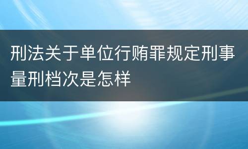 刑法关于单位行贿罪规定刑事量刑档次是怎样