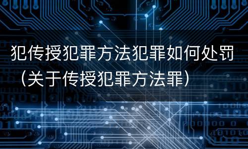 犯传授犯罪方法犯罪如何处罚（关于传授犯罪方法罪）