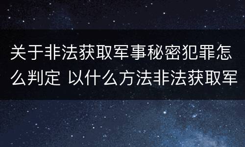 关于非法获取军事秘密犯罪怎么判定 以什么方法非法获取军事秘密的构成非法获取军事秘密罪