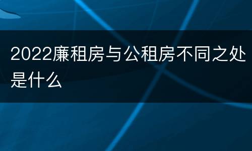 2022廉租房与公租房不同之处是什么