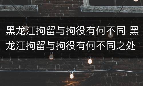 黑龙江拘留与拘役有何不同 黑龙江拘留与拘役有何不同之处