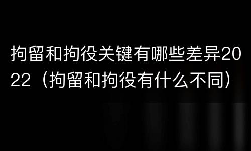拘留和拘役关键有哪些差异2022（拘留和拘役有什么不同）