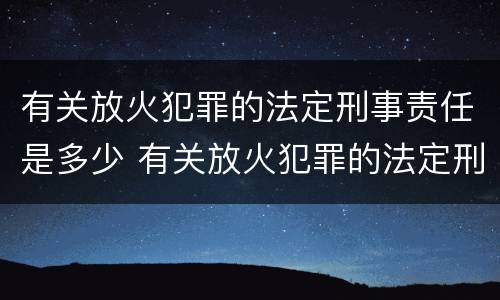有关放火犯罪的法定刑事责任是多少 有关放火犯罪的法定刑事责任是多少条