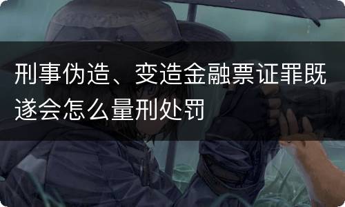 刑事伪造、变造金融票证罪既遂会怎么量刑处罚