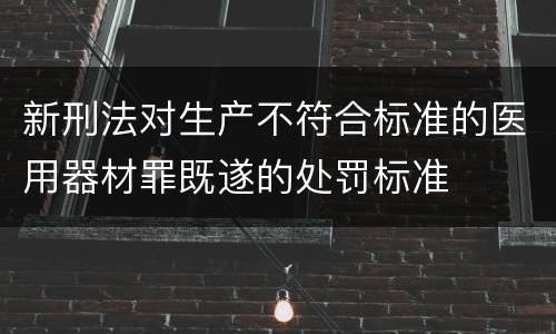 新刑法对生产不符合标准的医用器材罪既遂的处罚标准