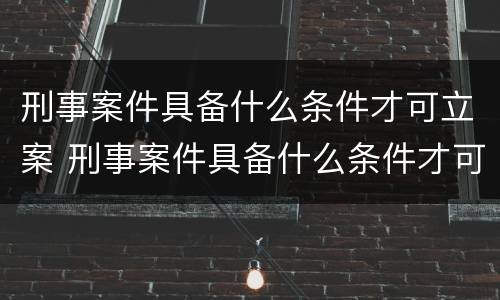 刑事案件具备什么条件才可立案 刑事案件具备什么条件才可立案呢