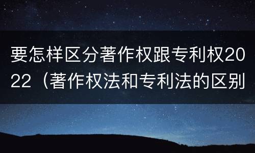 要怎样区分著作权跟专利权2022（著作权法和专利法的区别）