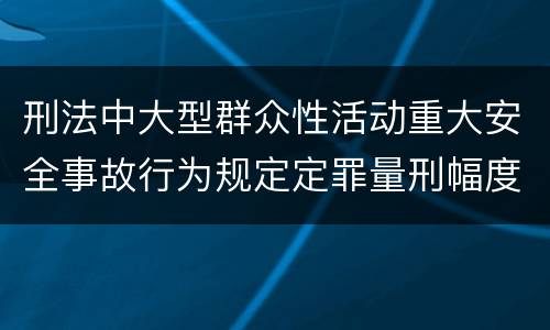 刑法中大型群众性活动重大安全事故行为规定定罪量刑幅度是多少