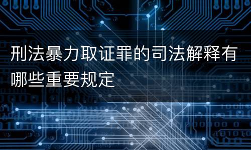 刑法暴力取证罪的司法解释有哪些重要规定