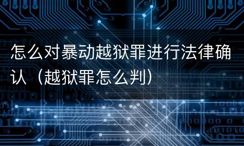 怎么对暴动越狱罪进行法律确认（越狱罪怎么判）