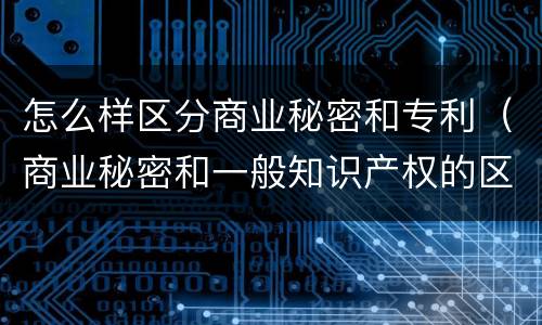 怎么样区分商业秘密和专利（商业秘密和一般知识产权的区别）