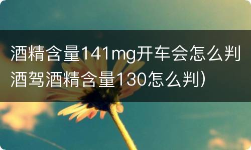 酒精含量141mg开车会怎么判（酒驾酒精含量130怎么判）