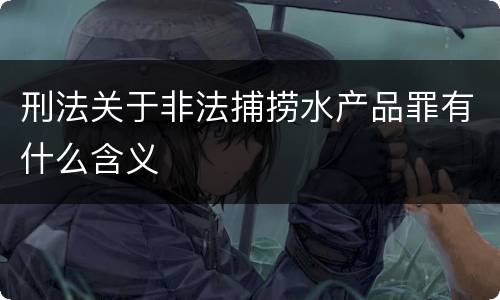 刑法关于非法捕捞水产品罪有什么含义