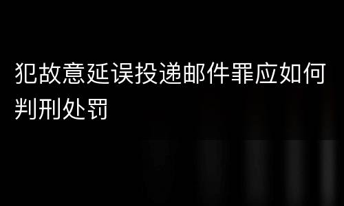 犯故意延误投递邮件罪应如何判刑处罚