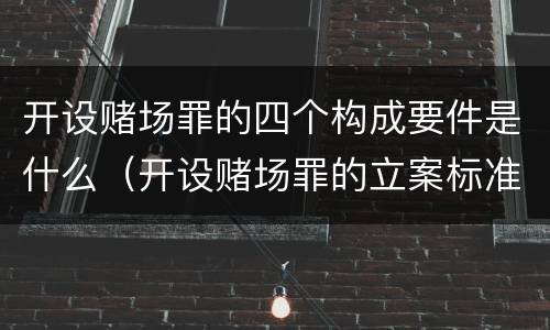 开设赌场罪的四个构成要件是什么（开设赌场罪的立案标准及处罚）