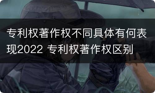 专利权著作权不同具体有何表现2022 专利权著作权区别