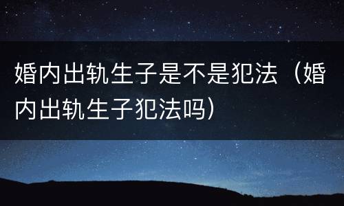 婚内出轨生子是不是犯法（婚内出轨生子犯法吗）