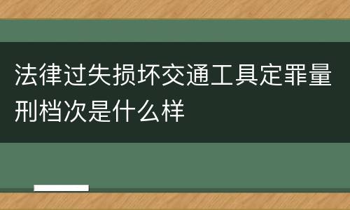 法律过失损坏交通工具定罪量刑档次是什么样