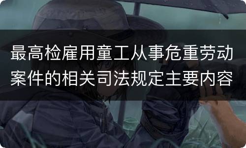 最高检雇用童工从事危重劳动案件的相关司法规定主要内容都有哪些