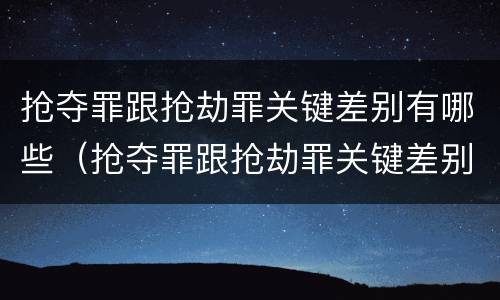 抢夺罪跟抢劫罪关键差别有哪些（抢夺罪跟抢劫罪关键差别有哪些方面）