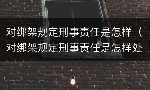 对绑架规定刑事责任是怎样（对绑架规定刑事责任是怎样处理的）