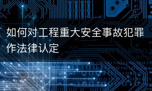 如何对工程重大安全事故犯罪作法律认定