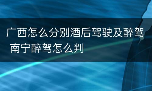 广西怎么分别酒后驾驶及醉驾 南宁醉驾怎么判