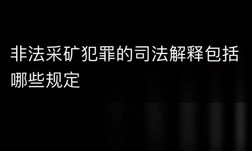 非法采矿犯罪的司法解释包括哪些规定