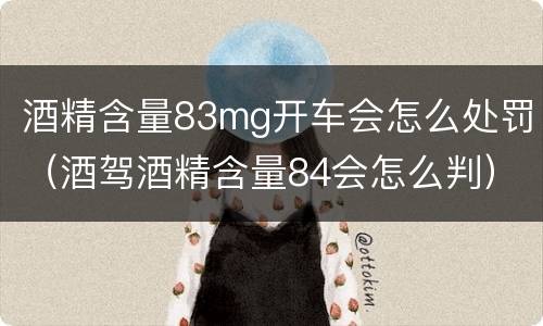 酒精含量83mg开车会怎么处罚（酒驾酒精含量84会怎么判）