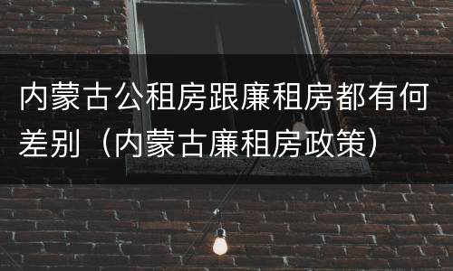 内蒙古公租房跟廉租房都有何差别（内蒙古廉租房政策）