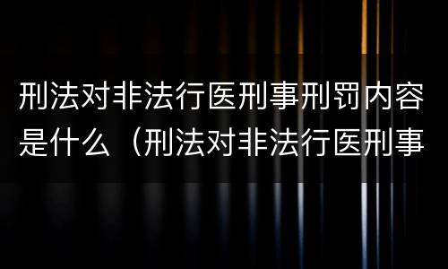 刑法对非法行医刑事刑罚内容是什么（刑法对非法行医刑事刑罚内容是什么规定）