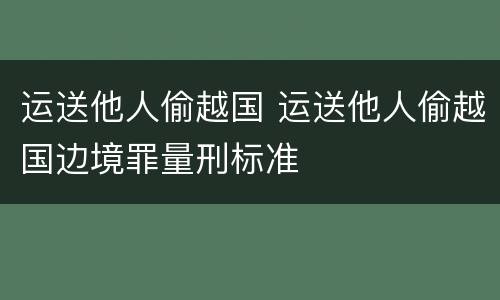 运送他人偷越国 运送他人偷越国边境罪量刑标准