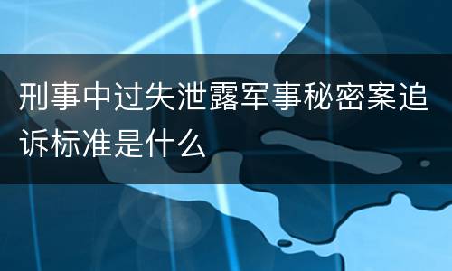 刑事中过失泄露军事秘密案追诉标准是什么
