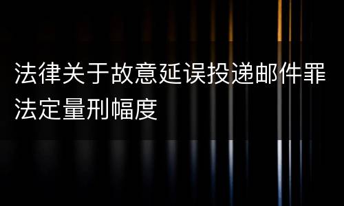 法律关于故意延误投递邮件罪法定量刑幅度