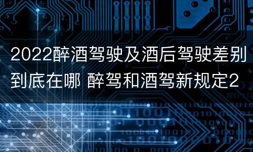 2022醉酒驾驶及酒后驾驶差别到底在哪 醉驾和酒驾新规定2020标准处罚