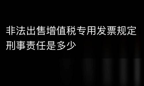 非法出售增值税专用发票规定刑事责任是多少