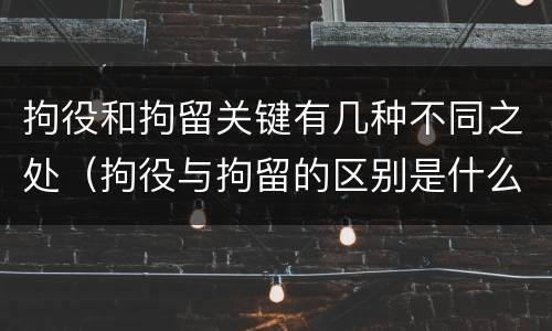 拘役和拘留关键有几种不同之处（拘役与拘留的区别是什么）