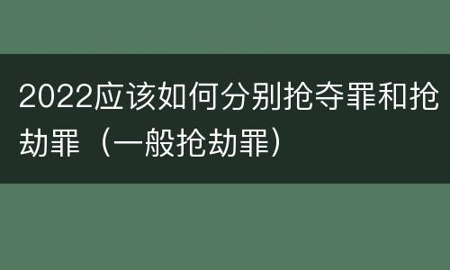 2022应该如何分别抢夺罪和抢劫罪（一般抢劫罪）