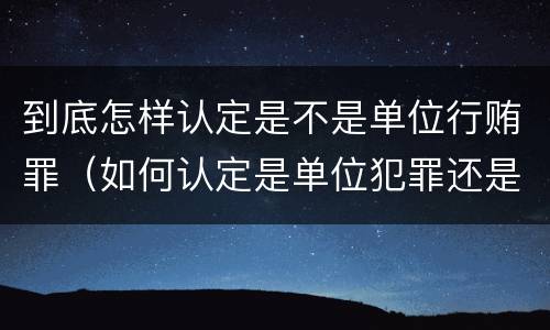 到底怎样认定是不是单位行贿罪（如何认定是单位犯罪还是个人犯罪）