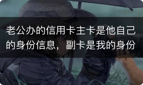 老公办的信用卡主卡是他自己的身份信息，副卡是我的身份信息，是否对我有影响