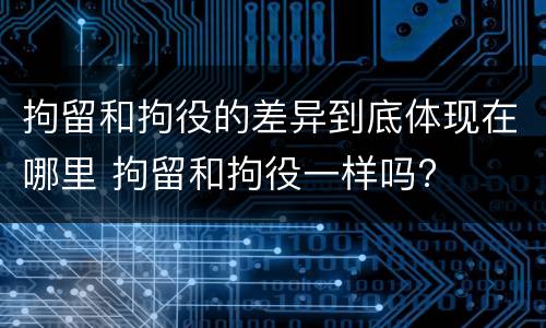 拘留和拘役的差异到底体现在哪里 拘留和拘役一样吗?