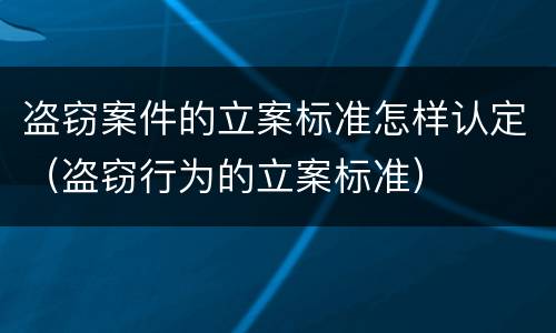 盗窃案件的立案标准怎样认定（盗窃行为的立案标准）