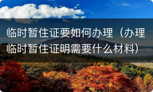临时暂住证要如何办理（办理临时暂住证明需要什么材料）