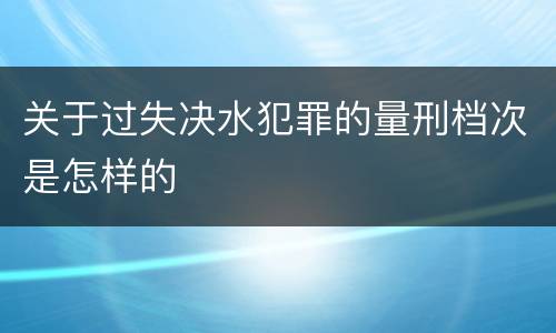 关于过失决水犯罪的量刑档次是怎样的