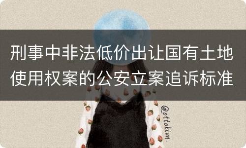 刑事中非法低价出让国有土地使用权案的公安立案追诉标准有怎样的规定