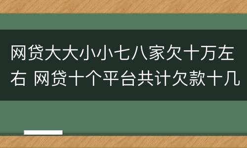 网贷大大小小七八家欠十万左右 网贷十个平台共计欠款十几万还不上要坐牢吗