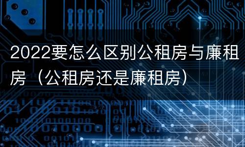 2022要怎么区别公租房与廉租房（公租房还是廉租房）