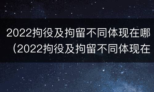 2022拘役及拘留不同体现在哪（2022拘役及拘留不同体现在哪方面）